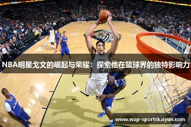 NBA明星戈文的崛起与荣耀：探索他在篮球界的独特影响力
