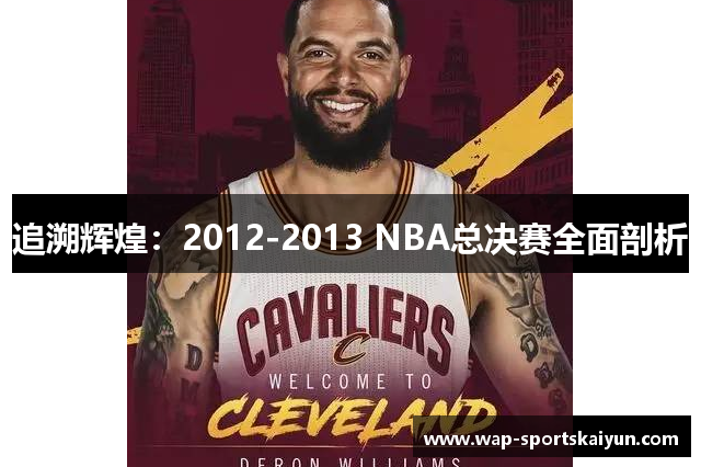 追溯辉煌：2012-2013 NBA总决赛全面剖析