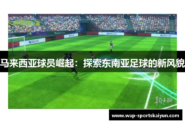马来西亚球员崛起：探索东南亚足球的新风貌
