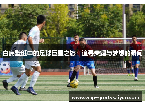 白底壁纸中的足球巨星之旅：追寻荣耀与梦想的瞬间