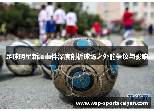 足球明星新疆事件深度剖析球场之外的争议与影响