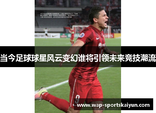 当今足球球星风云变幻谁将引领未来竞技潮流