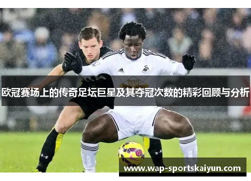 欧冠赛场上的传奇足坛巨星及其夺冠次数的精彩回顾与分析