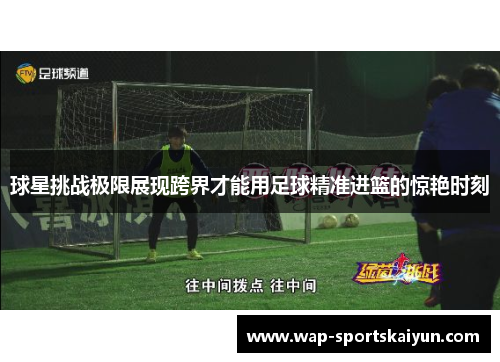 球星挑战极限展现跨界才能用足球精准进篮的惊艳时刻