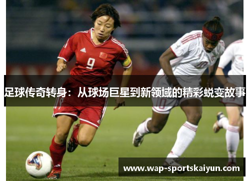 足球传奇转身：从球场巨星到新领域的精彩蜕变故事