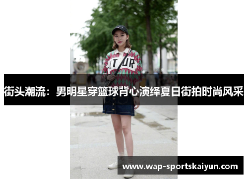 街头潮流：男明星穿篮球背心演绎夏日街拍时尚风采