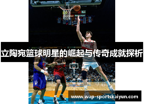 立陶宛篮球明星的崛起与传奇成就探析