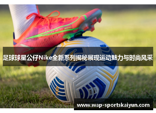 足球球星公仔Nike全新系列揭秘展现运动魅力与时尚风采